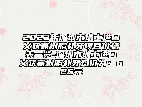 2023年深圳市瑞士進(jìn)口義獲嘉樹脂補(bǔ)牙項目價格表一覽-深圳市瑞士進(jìn)口義獲嘉樹脂補(bǔ)牙均價為：626元