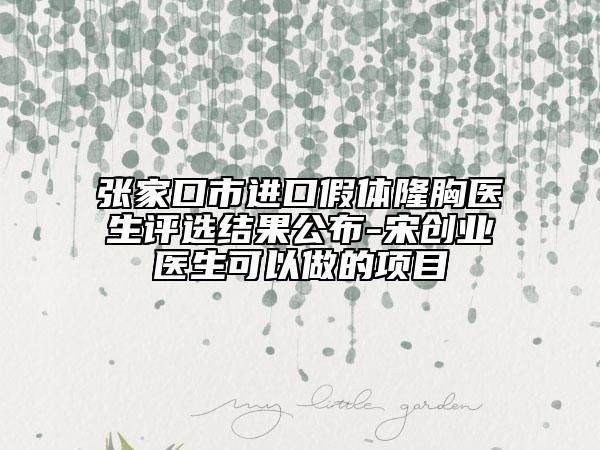 張家口市進口假體隆胸醫(yī)生評選結果公布-宋創(chuàng)業(yè)醫(yī)生可以做的項目