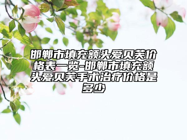 邯鄲市填充額頭愛貝芙價格表一覽-邯鄲市填充額頭愛貝芙手術(shù)治療價格是多少