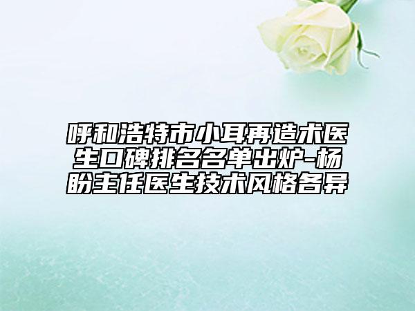 呼和浩特市小耳再造術(shù)醫(yī)生口碑排名名單出爐-楊盼主任醫(yī)生技術(shù)風(fēng)格各異