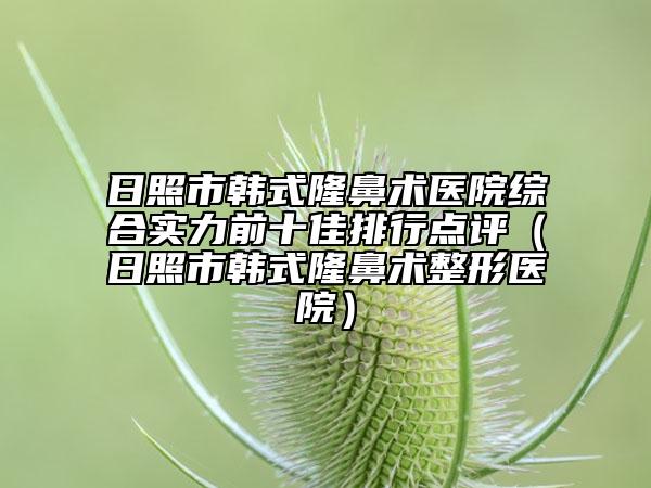 日照市韓式隆鼻術(shù)醫(yī)院綜合實力前十佳排行點評（日照市韓式隆鼻術(shù)整形醫(yī)院）