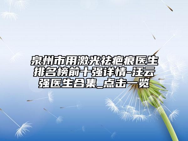 泉州市用激光祛疤痕醫(yī)生排名榜前十強詳情-汪云強醫(yī)生合集_點擊一覽