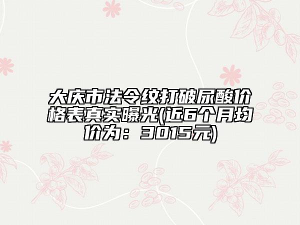 大慶市法令紋打破尿酸價(jià)格表真實(shí)曝光(近6個(gè)月均價(jià)為：3015元)
