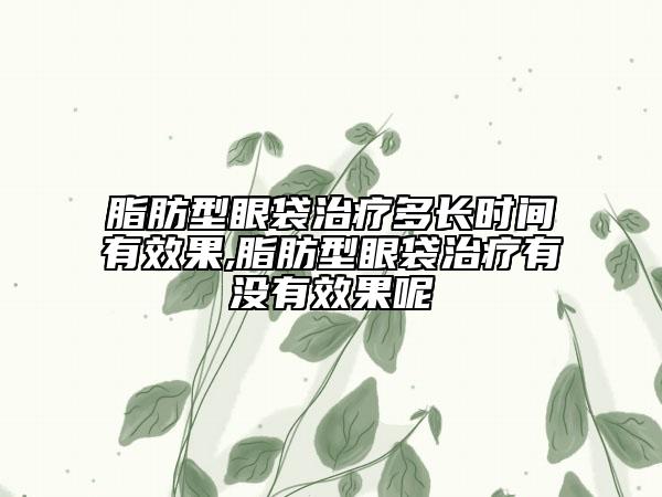 脂肪型眼袋治療多長時(shí)間有效果,脂肪型眼袋治療有沒有效果呢