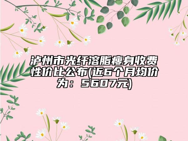 瀘州市光纖溶脂瘦身收費(fèi)性價(jià)比公布(近6個(gè)月均價(jià)為：5607元)