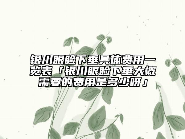 銀川眼瞼下垂具體費用一覽表「銀川眼瞼下垂大概需要的費用是多少呀」