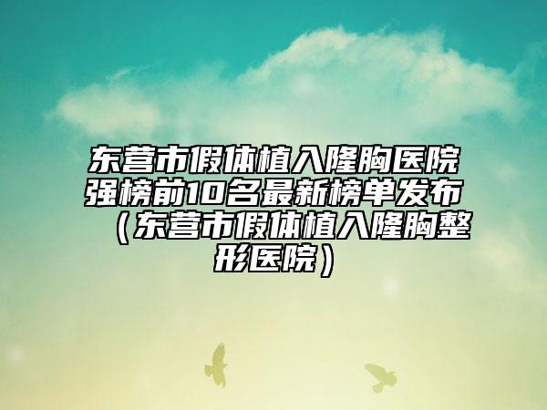 東營(yíng)市假體植入隆胸醫(yī)院強(qiáng)榜前10名最新榜單發(fā)布（東營(yíng)市假體植入隆胸整形醫(yī)院）