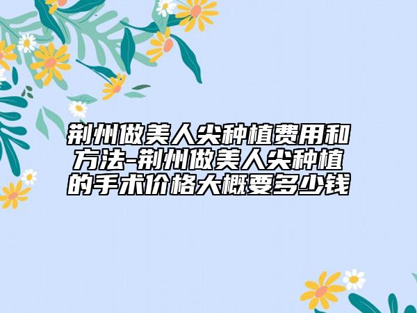 荊州做美人尖種植費(fèi)用和方法-荊州做美人尖種植的手術(shù)價(jià)格大概要多少錢(qián)