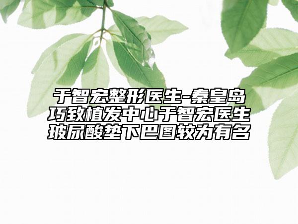 于智宏整形醫(yī)生-秦皇島巧致植發(fā)中心于智宏醫(yī)生玻尿酸墊下巴圖較為有名