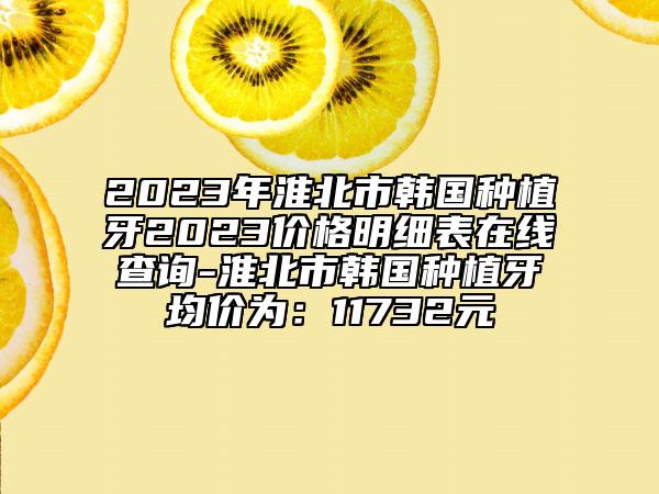2023年淮北市韓國(guó)種植牙2023價(jià)格明細(xì)表在線(xiàn)查詢(xún)-淮北市韓國(guó)種植牙均價(jià)為：11732元
