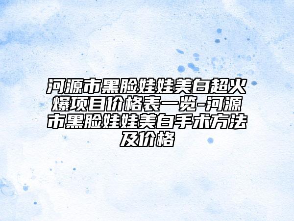 河源市黑臉娃娃美白超火爆項(xiàng)目價(jià)格表一覽-河源市黑臉娃娃美白手術(shù)方法及價(jià)格