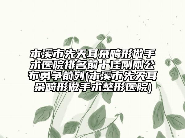 本溪市先天耳朵畸形做手術(shù)醫(yī)院排名前十佳剛剛公布勇爭(zhēng)前列(本溪市先天耳朵畸形做手術(shù)整形醫(yī)院)