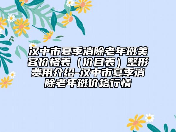 漢中市夏季消除老年斑美容價格表（價目表）整形費用介紹-漢中市夏季消除老年斑價格行情