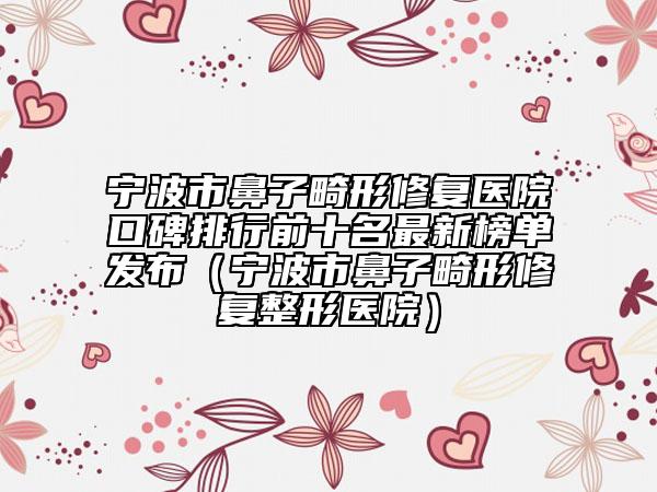 寧波市鼻子畸形修復(fù)醫(yī)院口碑排行前十名最新榜單發(fā)布（寧波市鼻子畸形修復(fù)整形醫(yī)院）