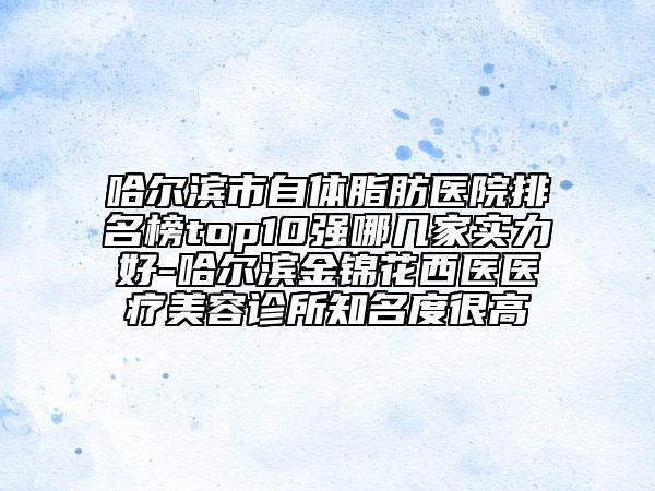 哈爾濱市自體脂肪醫(yī)院排名榜top10強哪幾家實力好-哈爾濱金錦花西醫(yī)醫(yī)療美容診所知名度很高