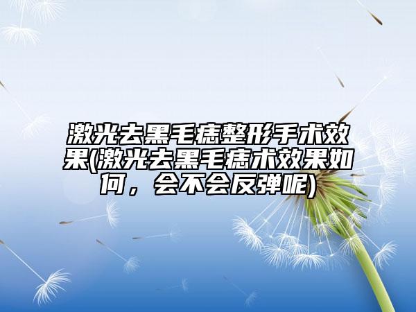 激光去黑毛痣整形手術(shù)效果(激光去黑毛痣術(shù)效果如何，會(huì)不會(huì)反彈呢)