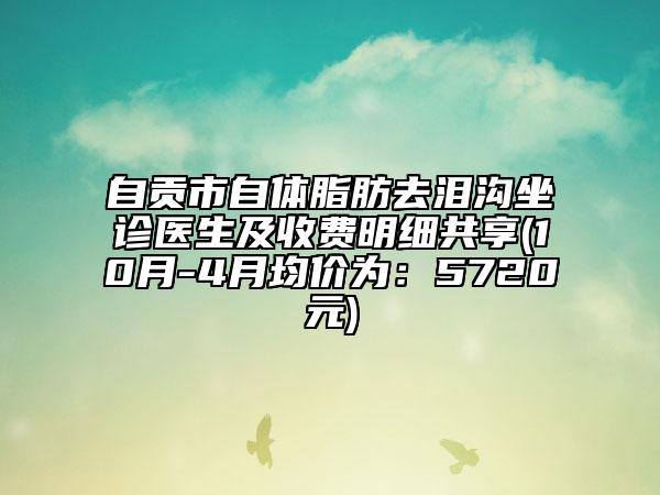 自貢市自體脂肪去淚溝坐診醫(yī)生及收費明細共享(10月-4月均價為:5720元)