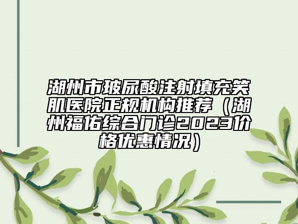 湖州市玻尿酸注射填充笑肌醫(yī)院正規(guī)機(jī)構(gòu)推薦（湖州福佑綜合門診2023價(jià)格優(yōu)惠情況）