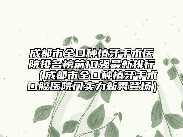 成都市全口種植牙手術(shù)醫(yī)院排名榜前10強(qiáng)最新排行（成都市全口種植牙手術(shù)口腔醫(yī)院門實(shí)力新秀登場）