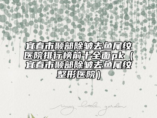 宜春市顳部除皺去魚(yú)尾紋醫(yī)院排行榜前十全面pk（宜春市顳部除皺去魚(yú)尾紋整形醫(yī)院）