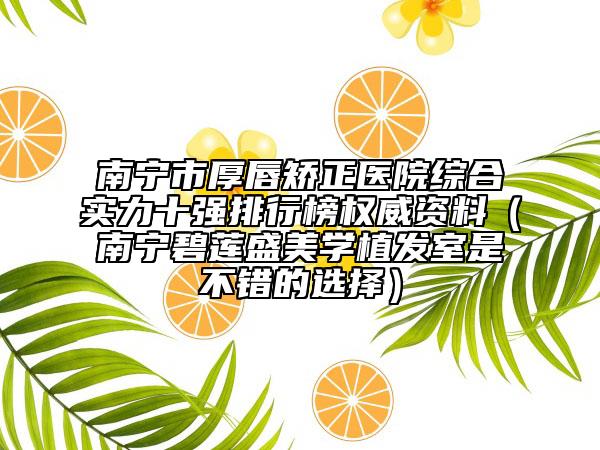 南寧市厚唇矯正醫(yī)院綜合實力十強排行榜權(quán)威資料（南寧碧蓮盛美學(xué)植發(fā)室是不錯的選擇）