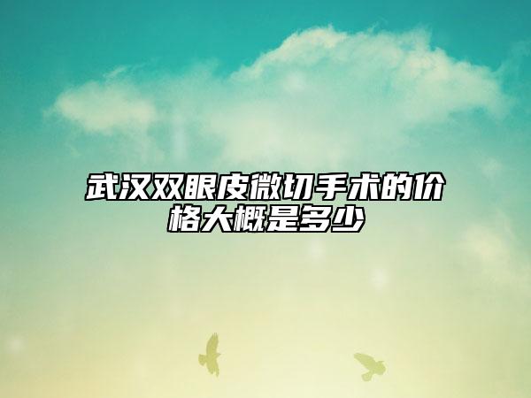 武漢雙眼皮微切手術的價格大概是多少