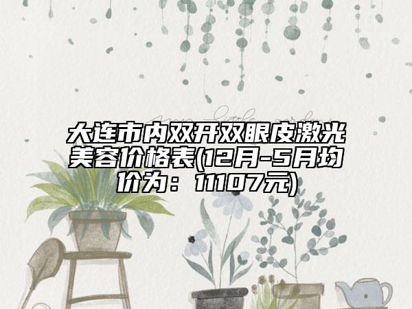 大連市內(nèi)雙開雙眼皮激光美容價(jià)格表(12月-5月均價(jià)為：11107元)