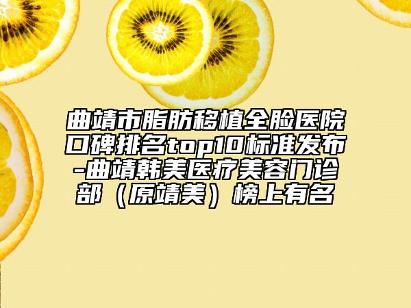 曲靖市脂肪移植全臉醫(yī)院口碑排名top10標(biāo)準(zhǔn)發(fā)布-曲靖韓美醫(yī)療美容門診部（原靖美）榜上有名