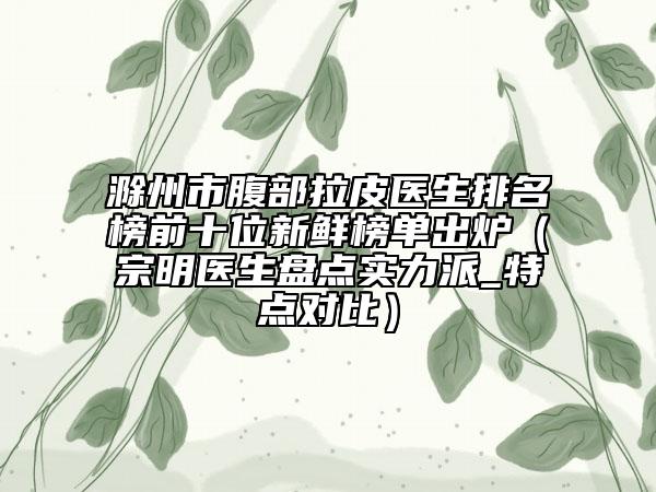滁州市腹部拉皮醫(yī)生排名榜前十位新鮮榜單出爐（宗明醫(yī)生盤點(diǎn)實(shí)力派_特點(diǎn)對(duì)比）