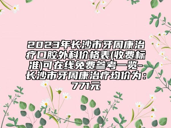 2023年長沙市牙周康治療口腔外科價格表(收費(fèi)標(biāo)準(zhǔn))可在線免費(fèi)參考一覽-長沙市牙周康治療均價為:771元