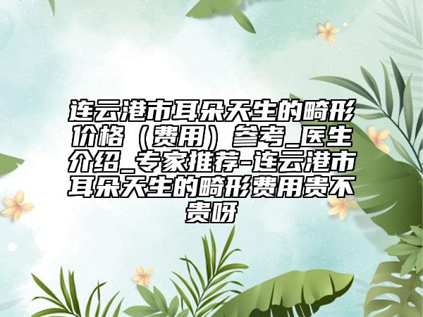 連云港市耳朵天生的畸形價格(費(fèi)用)參考_醫(yī)生介紹_專家推薦-連云港市耳朵天生的畸形費(fèi)用貴不貴呀