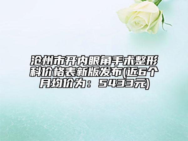 滄州市開(kāi)內(nèi)眼角手術(shù)整形科價(jià)格表新版發(fā)布(近6個(gè)月均價(jià)為：5433元)