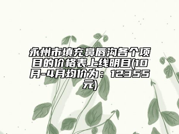 永州市填充鼻唇溝各個(gè)項(xiàng)目的價(jià)格表上線明目(10月-4月均價(jià)為:12355元)