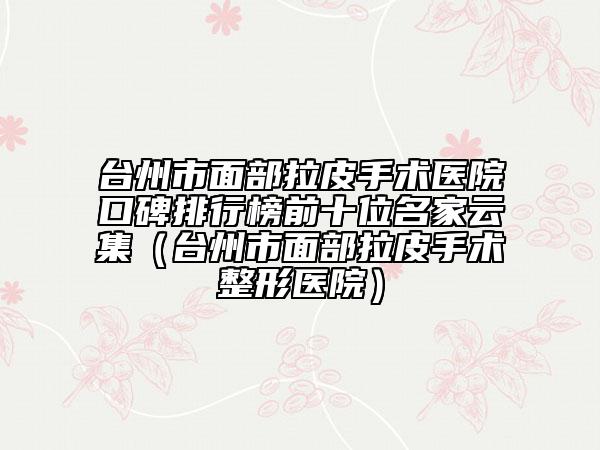 臺州市面部拉皮手術(shù)醫(yī)院口碑排行榜前十位名家云集（臺州市面部拉皮手術(shù)整形醫(yī)院）