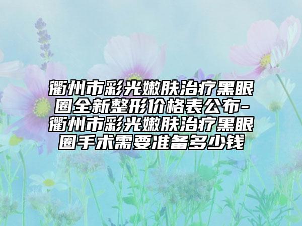 衢州市彩光嫩膚治療黑眼圈全新整形價(jià)格表公布-衢州市彩光嫩膚治療黑眼圈手術(shù)需要準(zhǔn)備多少錢