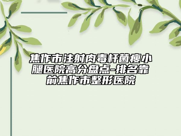 焦作市注射肉毒桿菌瘦小腿醫(yī)院高分盤(pán)點(diǎn)-排名靠前焦作市整形醫(yī)院