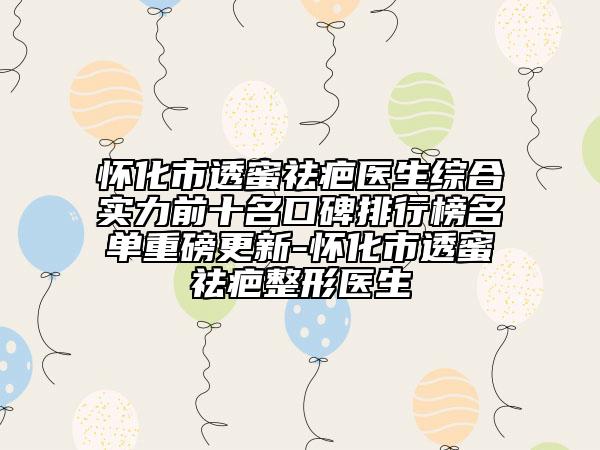 懷化市透蜜祛疤醫(yī)生綜合實力前十名口碑排行榜名單重磅更新-懷化市透蜜祛疤整形醫(yī)生