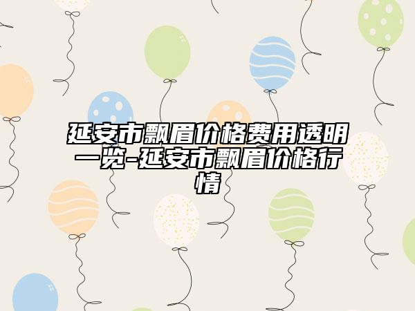 延安市飄眉價(jià)格費(fèi)用透明一覽-延安市飄眉價(jià)格行情