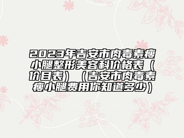 2023年吉安市肉毒素瘦小腿整形美容科價(jià)格表（價(jià)目表）（吉安市肉毒素瘦小腿費(fèi)用你知道多少）