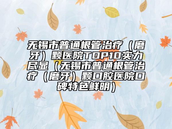 無錫市普通根管治療（磨牙）顆醫(yī)院TOP10實力盡顯（無錫市普通根管治療（磨牙）顆口腔醫(yī)院口碑特色鮮明）