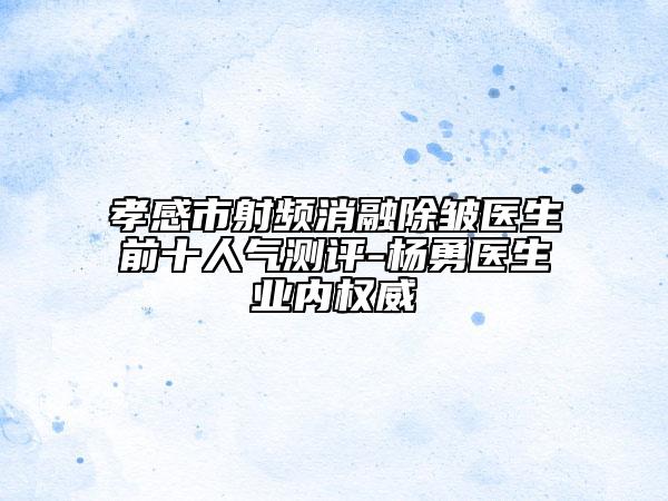 孝感市射頻消融除皺醫(yī)生前十人氣測評-楊勇醫(yī)生業(yè)內權威