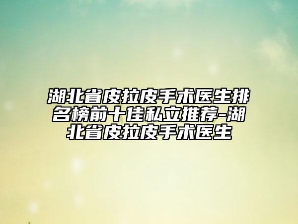 湖北省皮拉皮手術(shù)醫(yī)生排名榜前十佳私立推薦-湖北省皮拉皮手術(shù)醫(yī)生