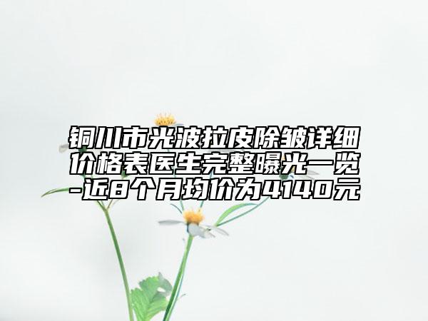 銅川市光波拉皮除皺詳細價格表醫(yī)生完整曝光一覽-近8個月均價為4140元