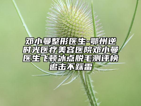 鄧小曼整形醫(yī)生-鄂州逆時光醫(yī)療美容醫(yī)院鄧小曼醫(yī)生飛頓冰點脫毛測評榜追擊不踩雷