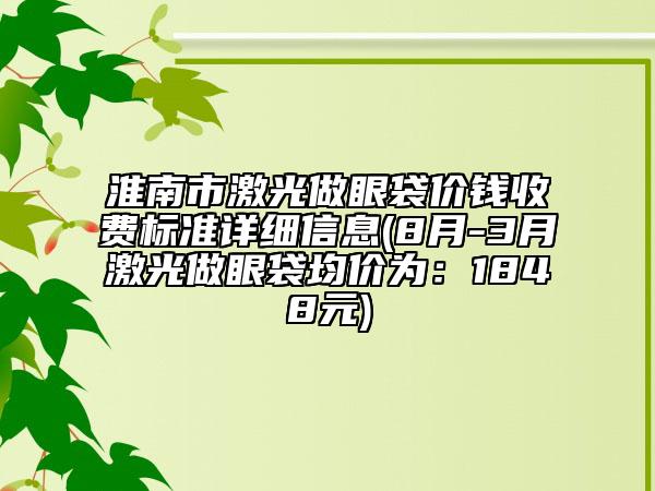 淮南市激光做眼袋價錢收費標(biāo)準詳細信息(8月-3月激光做眼袋均價為：1848元)