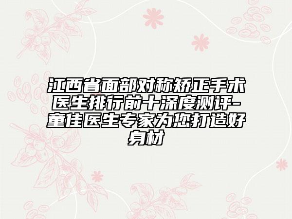 江西省面部對稱矯正手術(shù)醫(yī)生排行前十深度測評-童佳醫(yī)生專家為您打造好身材