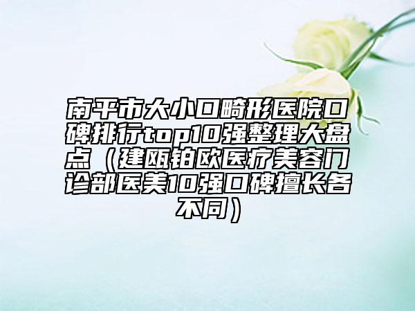 南平市大小口畸形醫(yī)院口碑排行top10強整理大盤點（建甌鉑歐醫(yī)療美容門診部醫(yī)美10強口碑擅長各不同）