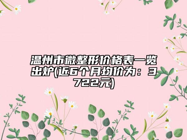 溫州市微整形價(jià)格表一覽出爐(近6個(gè)月均價(jià)為：3722元)