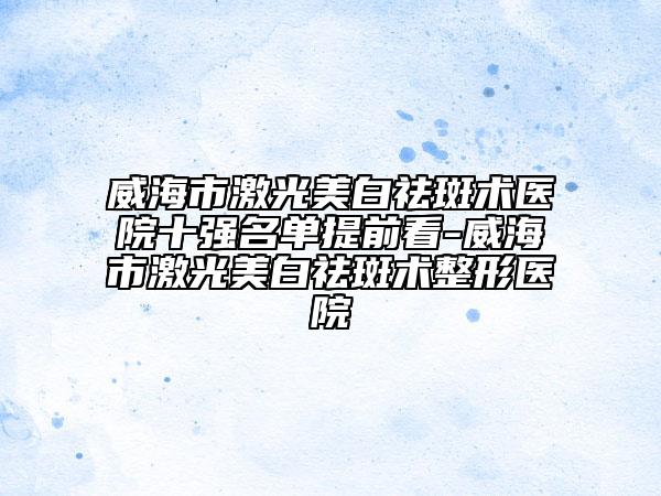 威海市激光美白祛斑術(shù)醫(yī)院十強名單提前看-威海市激光美白祛斑術(shù)整形醫(yī)院
