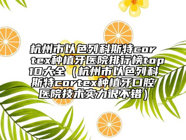 杭州市以色列科斯特cortex種植牙醫(yī)院排行榜top10大全（杭州市以色列科斯特cortex種植牙口腔醫(yī)院技術(shù)實(shí)力很不錯(cuò)）
